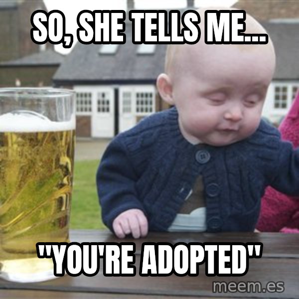 drunk baby 1 meme: So, she tells me... / "You're adopted"