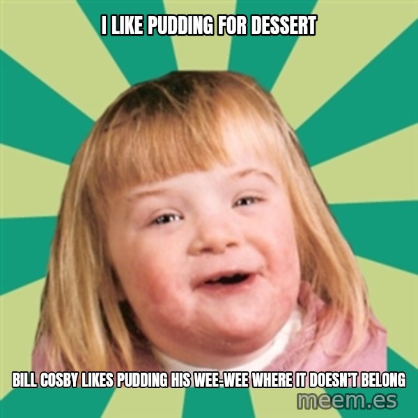 Retard girl meme: I like pudding for dessert / Bill Cosby likes pudding his wee-wee where it doesn’t belong