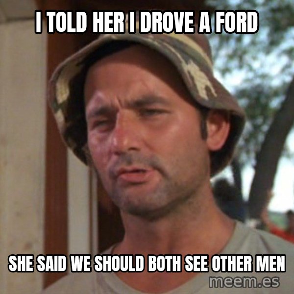 So I got that going on for me, which is nice meme: i told her i drove a ford / she said we should both see other men