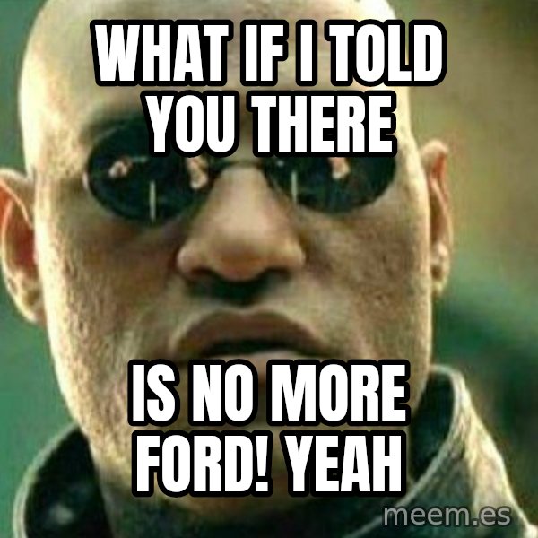What If I Told You meme: what if i told you there / is no more ford! yeah
