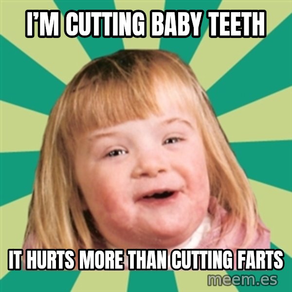 Retard girl meme: I’m cutting baby teeth / It hurts more than cutting farts