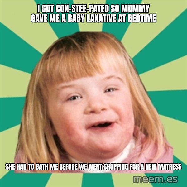 Retard girl meme: I got con-stee-pated so Mommy gave me a baby laxative at bedtime / She had to bath me before we went shopping for a new matress