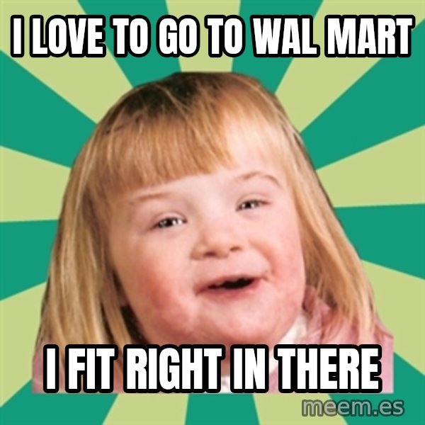 Retard girl meme: I love to go to Wal Mart / I fit right in there