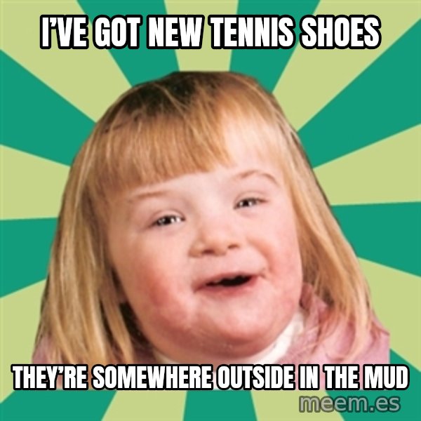 Retard girl meme: I’ve got new tennis shoes / They’re somewhere outside in the mud