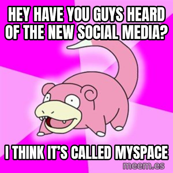 Slowpoke meme: Hey have you guys heard of the new social media? / I think it’s called MySpace
