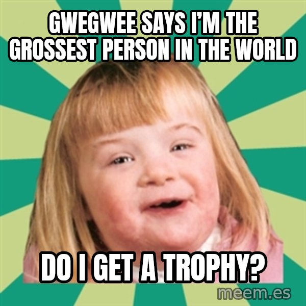 Retard girl meme: Gwegwee says I’m the grossest person in the world / Do I get a trophy?