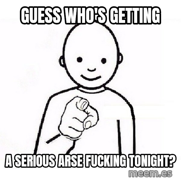 GUESS WHO YOU meme: Guess who's getting / a serious arse fucking tonight?