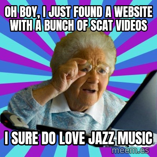 old lady meme: Oh boy, I just found a website with a bunch of scat videos / I sure do love jazz music