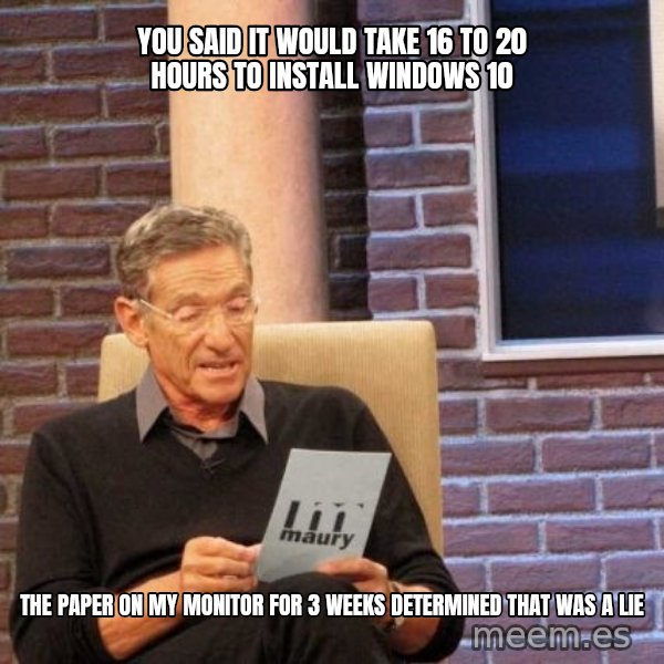 Maury Lie Detector meme: You said it would take 16 to 20 hours to install windows 10 / the paper on my monitor for 3 weeks determined that was a lie