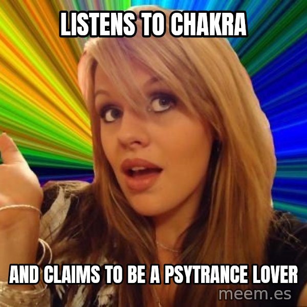 Dumb Blonde meme: Listens to Chakra / And claims to be a Psytrance lover