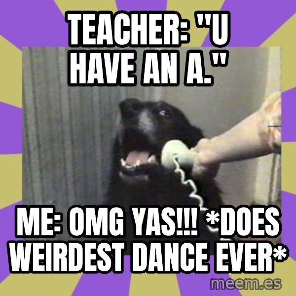 Yes, this is dog! meme: Teacher: "U have an A." / Me: OMG YAS!!! *does weirdest dance ever*
