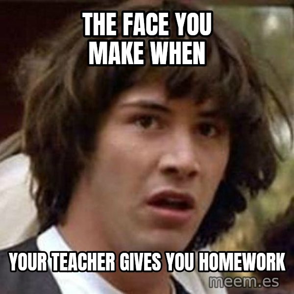 Conspiracy Keanu meme: the face you make when / your teacher gives you homework