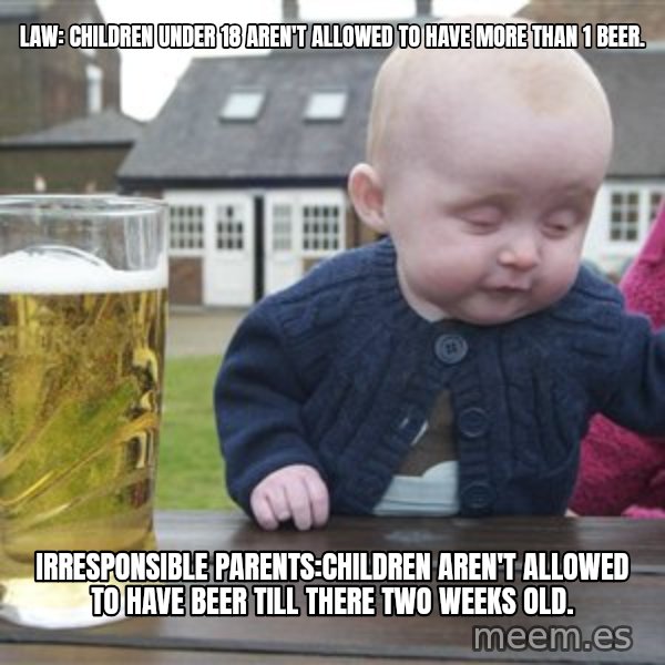 drunk baby 1 meme: law: Children under 18 aren't allowed to have more than 1 beer. / irresponsible Parents:Children aren't allowed to have beer till there two weeks old.