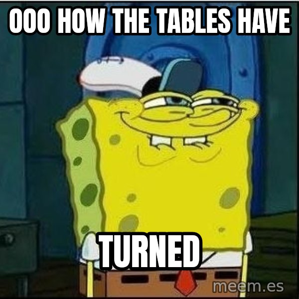 Spongebob Face meme: Ooo how the tables have / TURNED