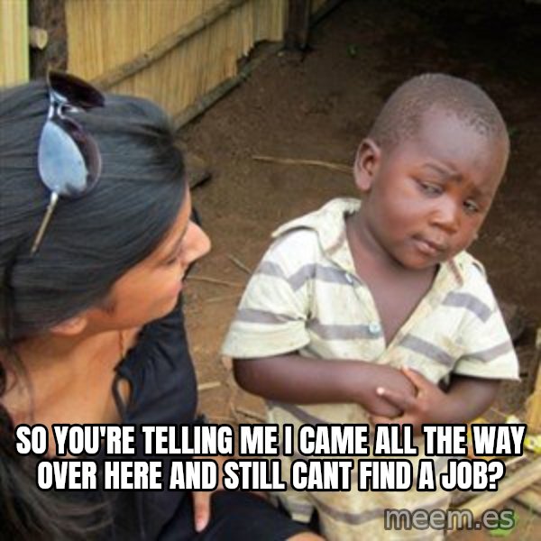 Skeptical 3rd World Kid meme: so you're telling me i came all the way over here and still cant find a job?