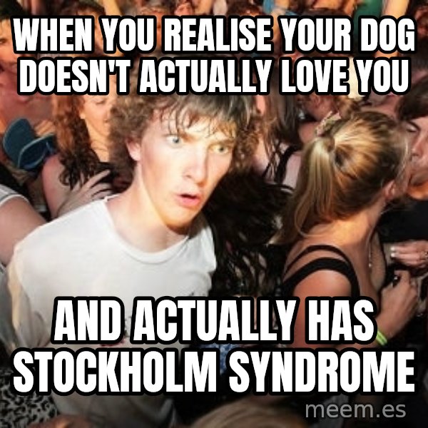 Sudden Realization Ralph meme: When you realise your dog doesn't actually love you / And actually has Stockholm syndrome