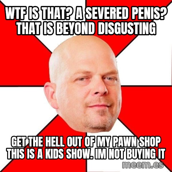 Pawn Stars meme: wtf is that? a severed penis? that is beyond disgusting / get the hell out of my pawn shop this is a kids show. im not buying it
