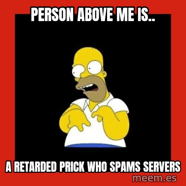 Homer retard meme: Person above me is.. / A retarded prick who spams servers