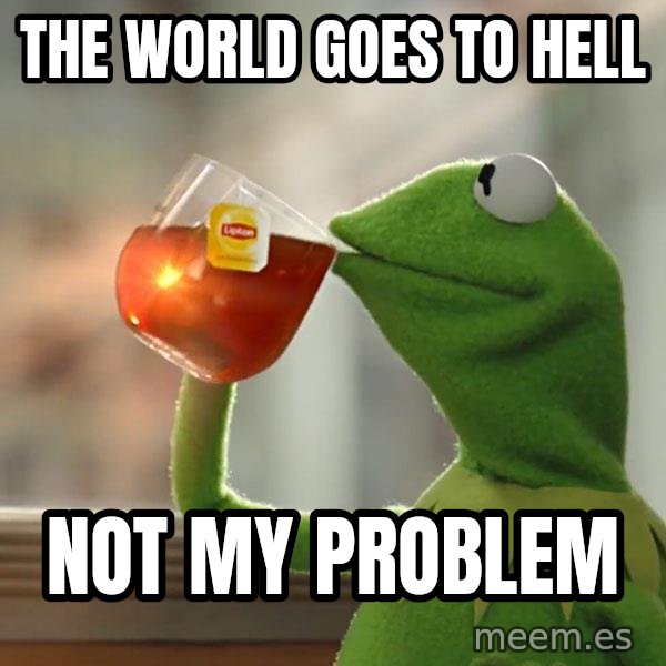 Kermit The Frog Drinking Tea meme: The world goes to hell / Not my problem