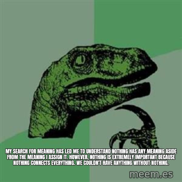Philosoraptor meme: My search for meaning has led me to understand nothing has any meaning aside from the meaning I assign it. However, nothing is extremely important because nothing connects everything. We couldn't have anything without nothing.