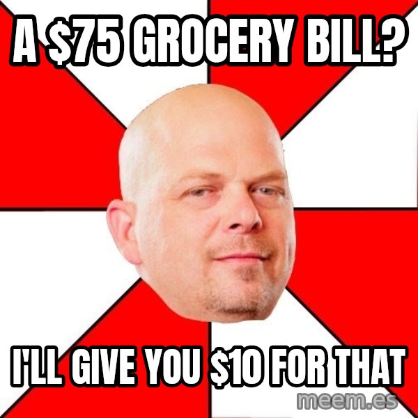 Pawn Stars meme: A $75 grocery bill? / I'll give you $10 for that