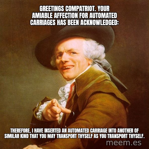 Joseph Ducreux meme: Greetings compatriot. Your amiable affection for automated carriages has been acknowledged: / Therefore, I have inserted an automated carriage into another of similar kind that you may transport thyself as you transport thyself.
