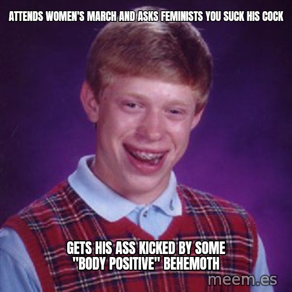 Bad Luck Brian meme: attends women's march and asks feminists you suck his cock / gets his ass kicked by some "body positive" behemoth