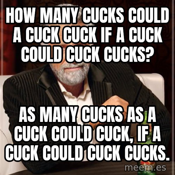 The Most Interesting Man In The World meme: How many cucks could a cuck cuck  If a cuck could cuck cucks? / As many cucks as a cuck could cuck,  If a cuck could cuck cucks.