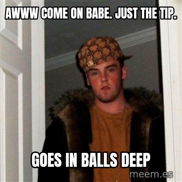 Scumbag Steve meme: awww come on babe. just the tip. / goes in balls deep