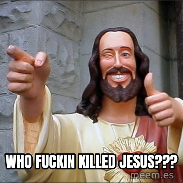 jesus says meme: who fuckin killed jesus???