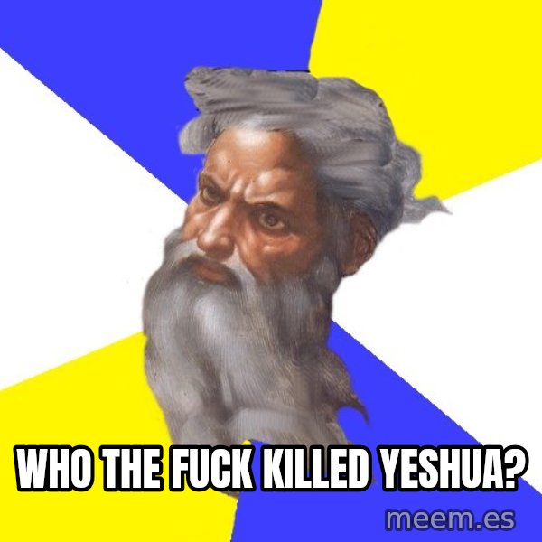 God meme: who the fuck killed Yeshua?
