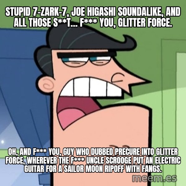 Dinkleberg meme: Stupid 7-Zark-7, Joe Higashi soundalike, and all those s**t… f*** you, Glitter Force. / Oh, and f*** you, guy who dubbed Precure into Glitter Force, wherever the f*** Uncle Scrooge put an electric guitar for a Sailor Moon ripoff with fangs.