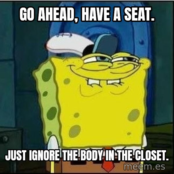 Spongebob Face meme: Go ahead, have a seat. / Just ignore the body in the closet.