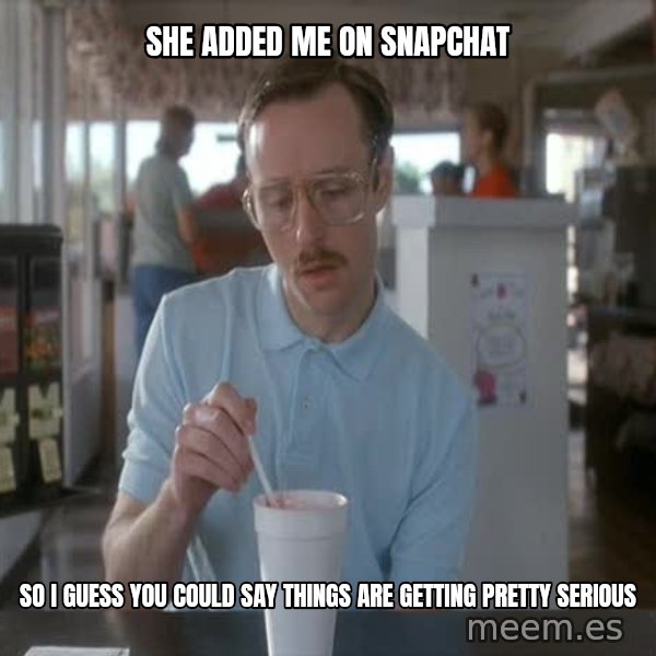 so i guess you could say things are getting pretty serious meme: She added me on Snapchat / So I guess you could say things are getting pretty serious