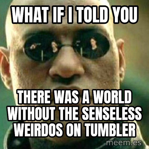 What If I Told You meme: What if i told you / There was a world without the senseless weirdos on tumbler