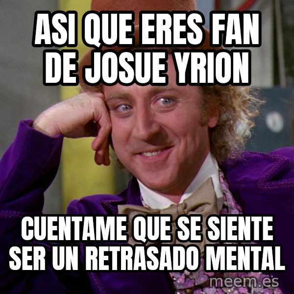 Willy Wonka meme: ASI QUE ERES FAN DE JOSUE YRION / CUENTAME QUE SE SIENTE SER UN RETRASADO MENTAL