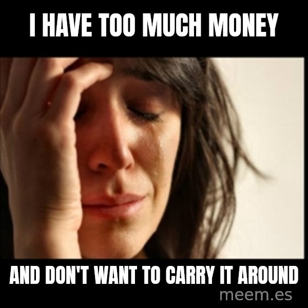 First World Problems meme: I have too much money / and don't want to carry it around