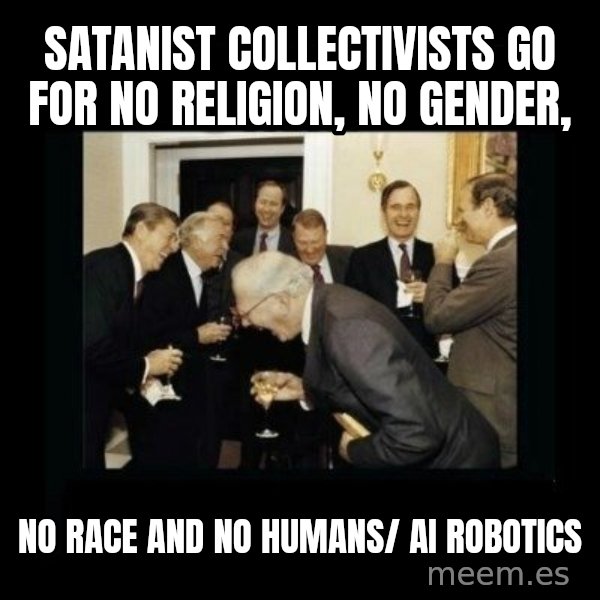 Rich Men Laughing meme: Satanist Collectivists go for     no religion, no gender, / no race and no humans/          AI robotics
