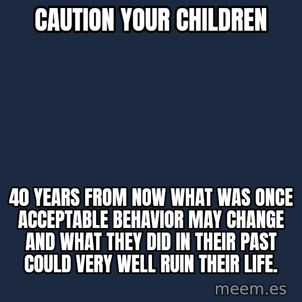Blank Black meme: Caution your children / 40 years from now what was once acceptable behavior may change and what they did in their past could very well ruin their life.