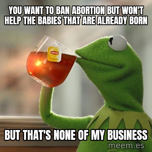 Kermit The Frog Drinking Tea meme: you want to ban abortion but won't help the babies that are already born / But that's none of my business