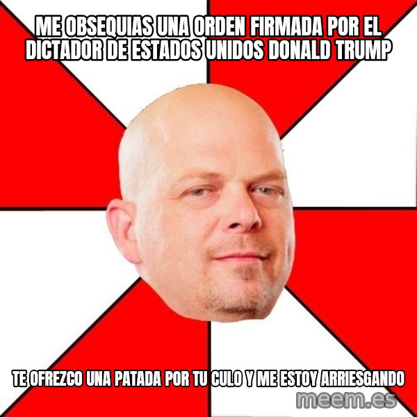 Pawn Stars meme: ME OBSEQUIAS UNA ORDEN FIRMADA POR EL DICTADOR DE ESTADOS UNIDOS DONALD TRUMP / TE OFREZCO UNA PATADA POR TU CULO Y ME ESTOY ARRIESGANDO