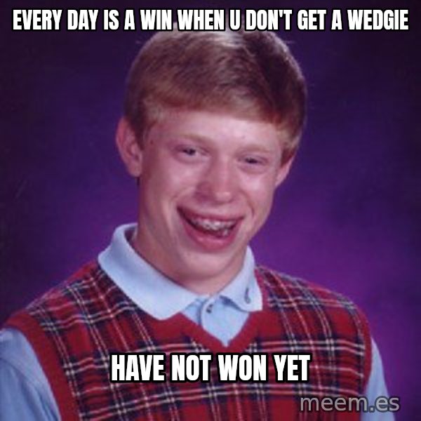 Bad Luck Brian meme: every day is a win when u don't get a wedgie / have not won yet