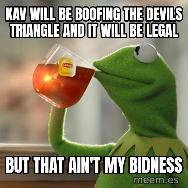 Kermit The Frog Drinking Tea meme: Kav will be boofing the devils triangle and it will be legal / But that ain't my bidness