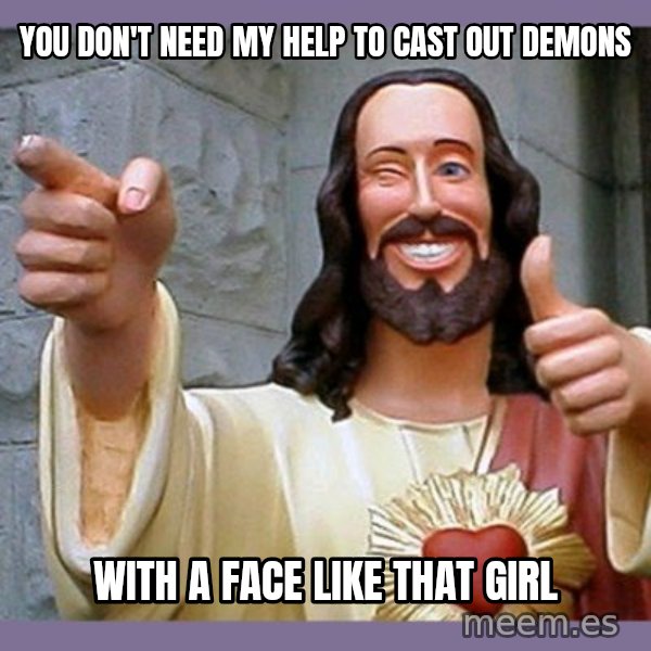 buddy jesus meme: YOU DON'T NEED MY HELP TO CAST OUT DEMONS / WITH A FACE LIKE THAT GIRL