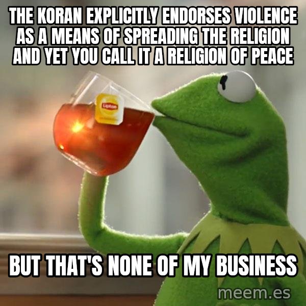 Kermit The Frog Drinking Tea meme: The Koran explicitly endorses violence as a means of spreading the religion and yet you call it a religion of peace / But that's none of my business