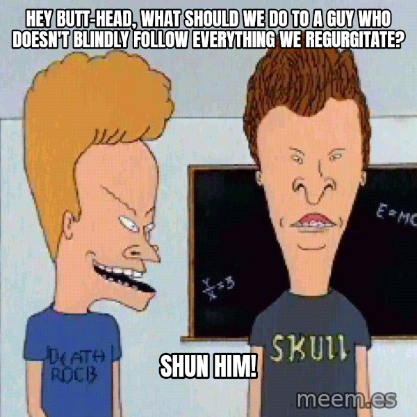 Beavis and butthead meme: Hey Butt-head, what should we do to a guy who doesn't blindly follow everything we regurgitate? / Shun him!