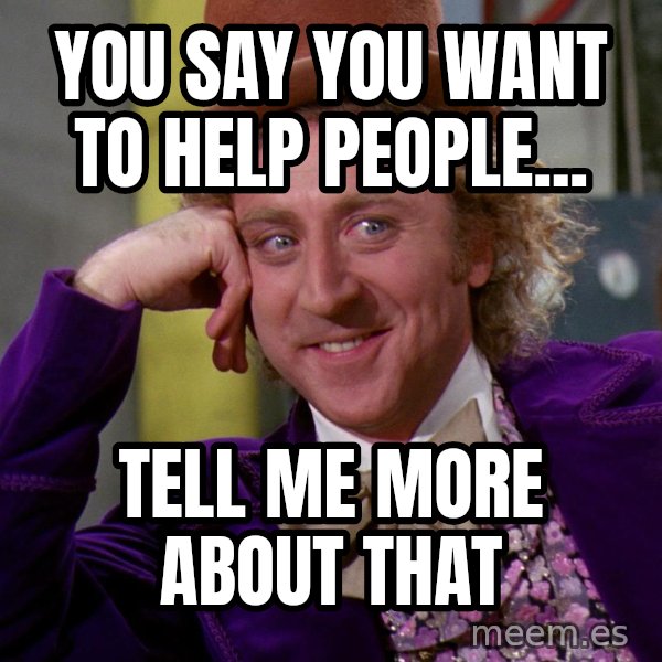 Willy Wonka meme: You say you want to help people... / Tell me more about that