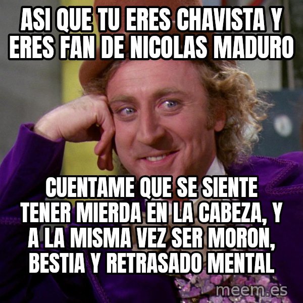 Willy Wonka meme: ASI QUE TU ERES CHAVISTA Y ERES FAN DE NICOLAS MADURO / CUENTAME QUE SE SIENTE TENER MIERDA EN LA CABEZA, Y A LA MISMA VEZ SER MORON, BESTIA Y RETRASADO MENTAL