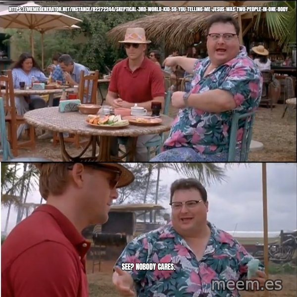 See? Nobody Cares meme: https://memegenerator.net/instance/82272244/skeptical-3rd-world-kid-so-you-telling-me-jesus-was-two-people-in-one-body / See? Nobody cares.