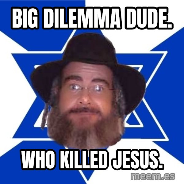 Advice Jew meme: big dilemma dude. / who killed Jesus.